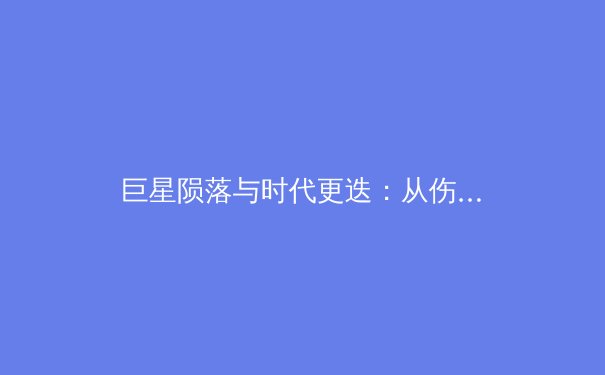 巨星陨落与时代更迭：从伤病潮看现代职业体育的残酷美学与科学博弈 - 2